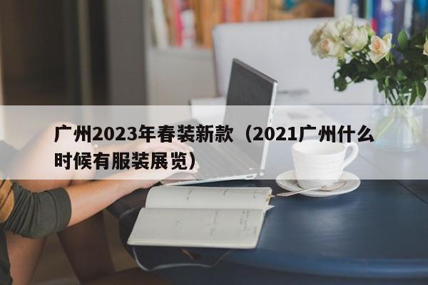 广州2023年春装新款（2021广州什么时候有服装展览）